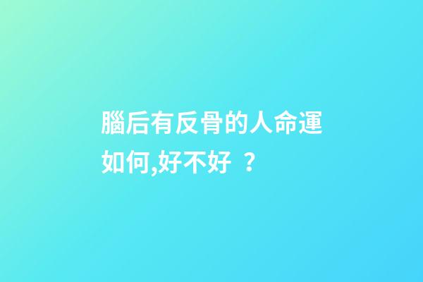 腦后有反骨的人命運如何,好不好？